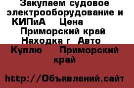 Закупаем судовое электрооборудование и КИПиА. › Цена ­ 1 000 - Приморский край, Находка г. Авто » Куплю   . Приморский край